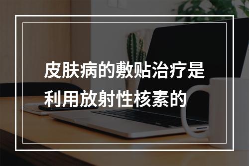 皮肤病的敷贴治疗是利用放射性核素的