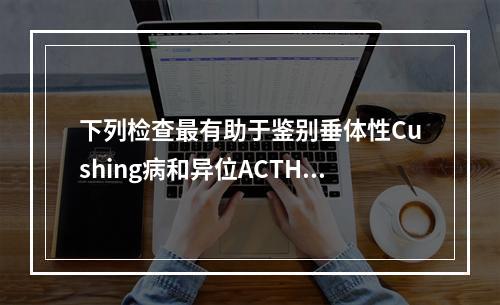 下列检查最有助于鉴别垂体性Cushing病和异位ACTH综合