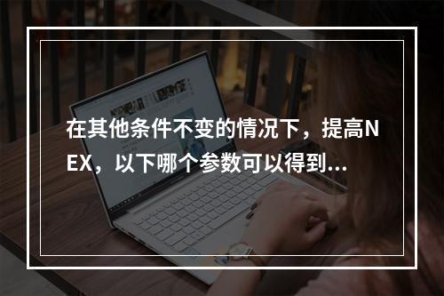 在其他条件不变的情况下，提高NEX，以下哪个参数可以得到显著