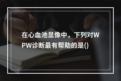 在心血池显像中，下列对WPW诊断最有帮助的是()