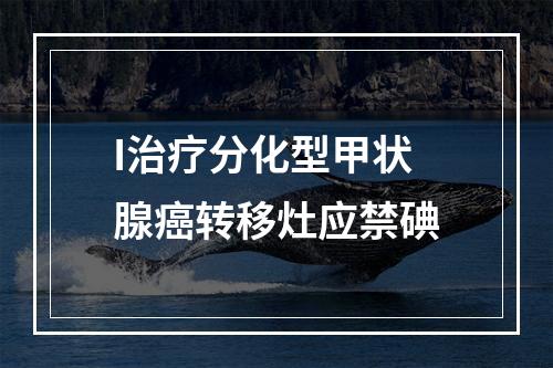 I治疗分化型甲状腺癌转移灶应禁碘