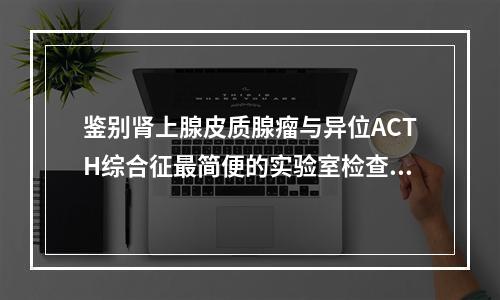 鉴别肾上腺皮质腺瘤与异位ACTH综合征最简便的实验室检查是