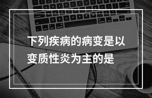 下列疾病的病变是以变质性炎为主的是