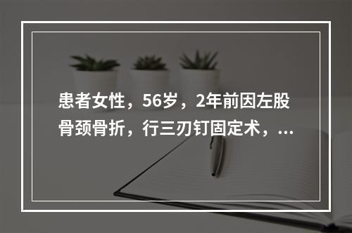 患者女性，56岁，2年前因左股骨颈骨折，行三刃钉固定术，后痊