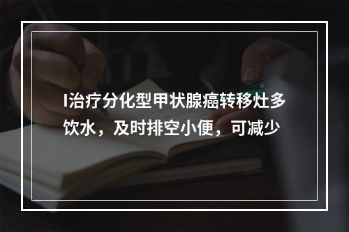 I治疗分化型甲状腺癌转移灶多饮水，及时排空小便，可减少