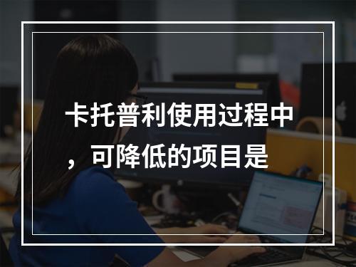 卡托普利使用过程中，可降低的项目是