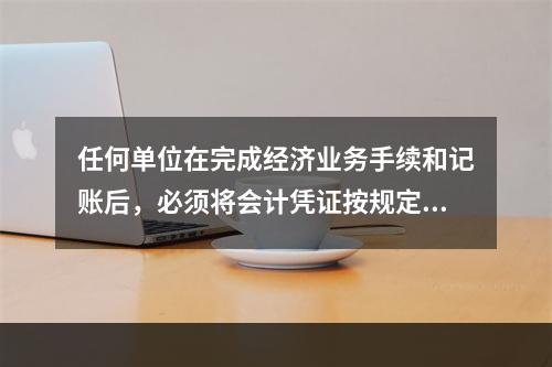 任何单位在完成经济业务手续和记账后，必须将会计凭证按规定的立