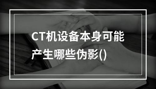 CT机设备本身可能产生哪些伪影()