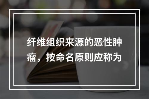 纤维组织来源的恶性肿瘤，按命名原则应称为