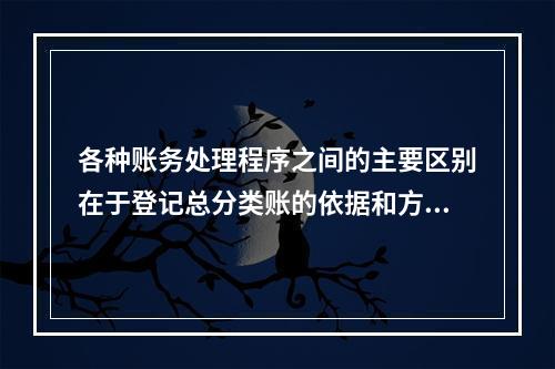 各种账务处理程序之间的主要区别在于登记总分类账的依据和方法不