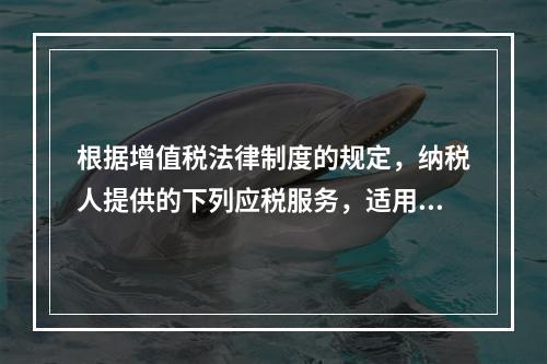 根据增值税法律制度的规定，纳税人提供的下列应税服务，适用增值