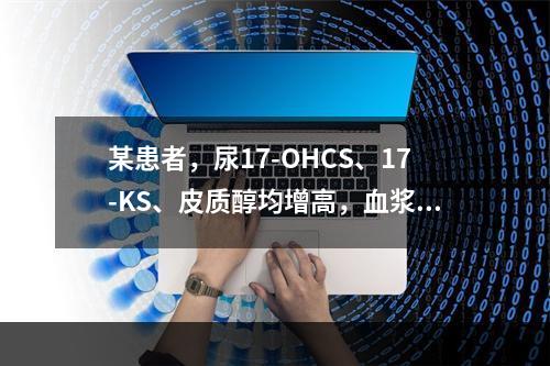 某患者，尿17-OHCS、17-KS、皮质醇均增高，血浆AC