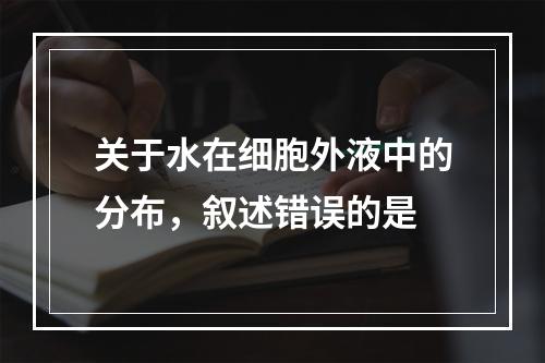 关于水在细胞外液中的分布，叙述错误的是