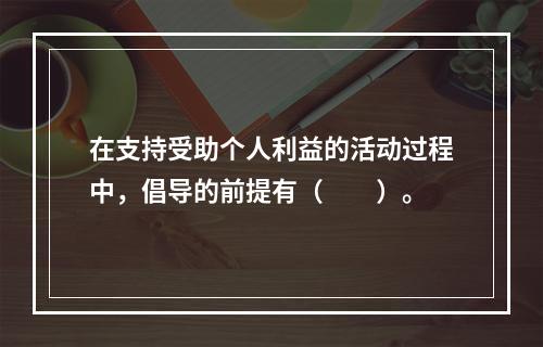 在支持受助个人利益的活动过程中，倡导的前提有（　　）。