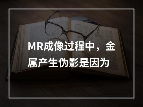 MR成像过程中，金属产生伪影是因为