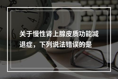 关于慢性肾上腺皮质功能减退症，下列说法错误的是