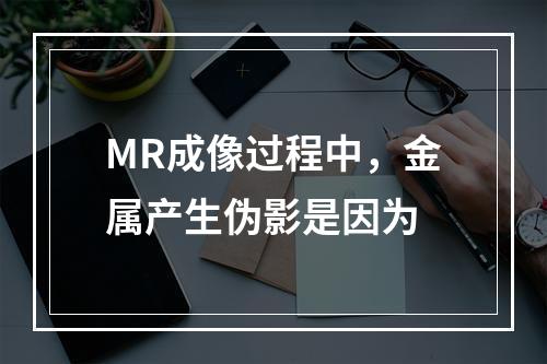 MR成像过程中，金属产生伪影是因为