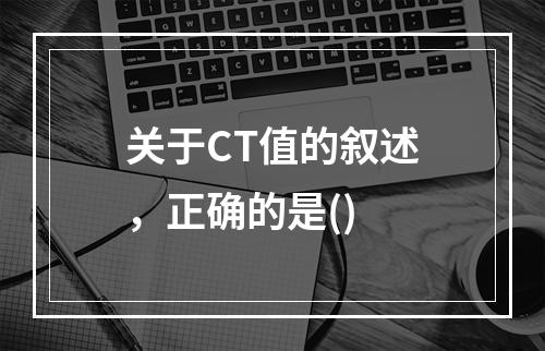 关于CT值的叙述，正确的是()