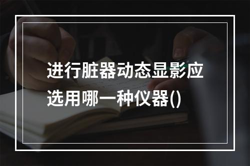 进行脏器动态显影应选用哪一种仪器()