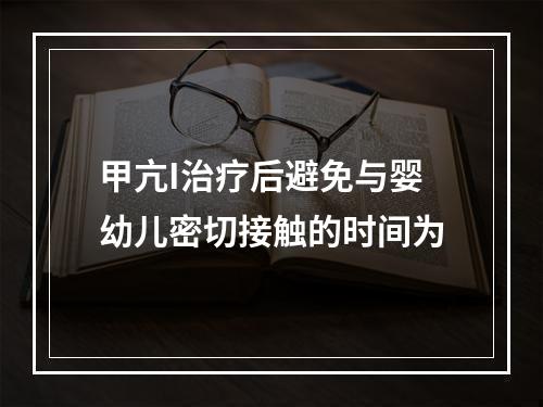 甲亢I治疗后避免与婴幼儿密切接触的时间为