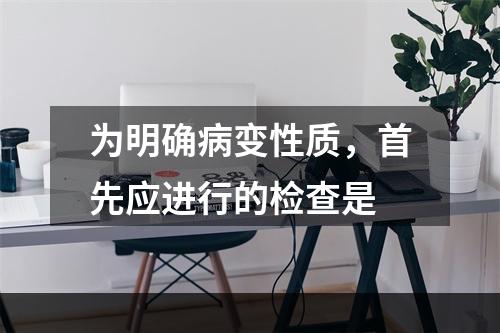 为明确病变性质，首先应进行的检查是