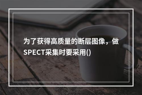 为了获得高质量的断层图像，做SPECT采集时要采用()