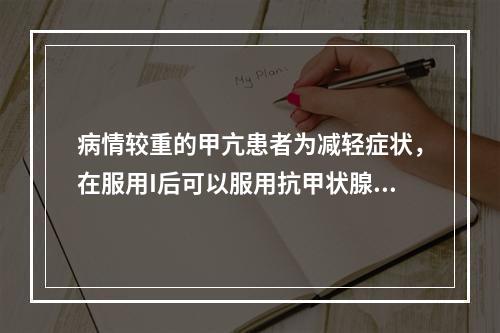 病情较重的甲亢患者为减轻症状，在服用I后可以服用抗甲状腺药物