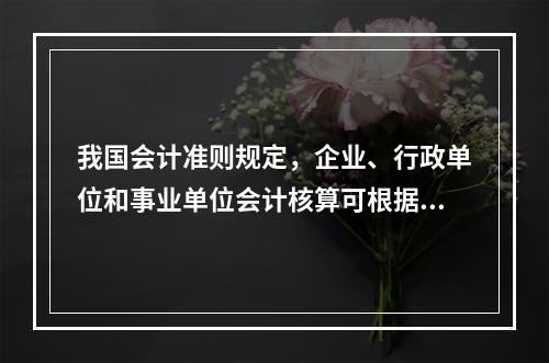 我国会计准则规定，企业、行政单位和事业单位会计核算可根据企业