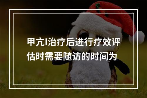 甲亢I治疗后进行疗效评估时需要随访的时间为