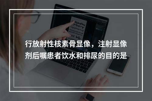 行放射性核素骨显像，注射显像剂后嘱患者饮水和排尿的目的是