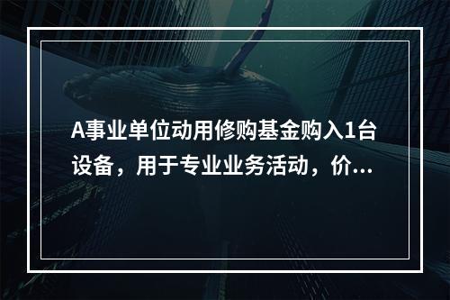 A事业单位动用修购基金购入1台设备，用于专业业务活动，价款为