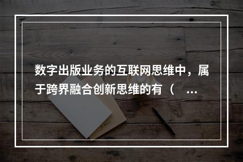 数字出版业务的互联网思维中，属于跨界融合创新思维的有（　　