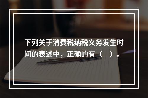 下列关于消费税纳税义务发生时间的表述中，正确的有（　）。