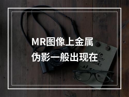 MR图像上金属伪影一般出现在