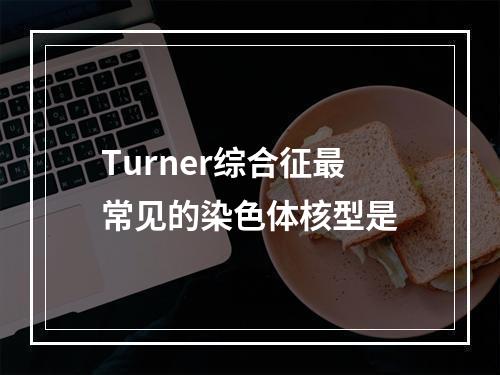 Turner综合征最常见的染色体核型是