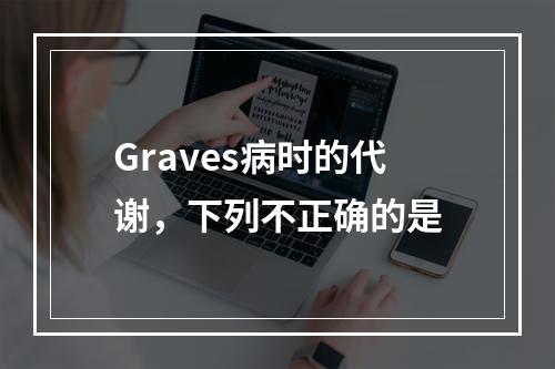 Graves病时的代谢，下列不正确的是