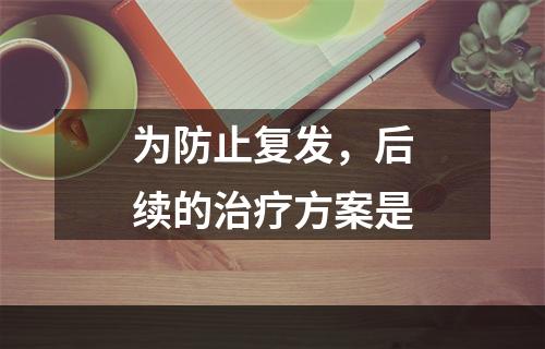 为防止复发，后续的治疗方案是