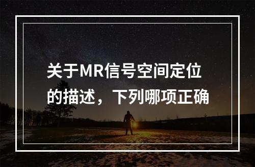 关于MR信号空间定位的描述，下列哪项正确