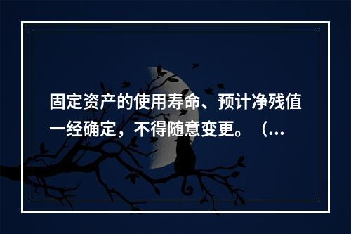 固定资产的使用寿命、预计净残值一经确定，不得随意变更。（　　