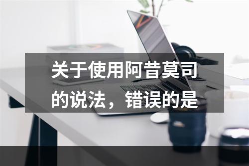 关于使用阿昔莫司的说法，错误的是