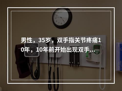 男性，35岁，双手指关节疼痛10年，10年前开始出现双手指早