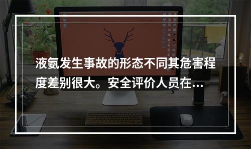 液氨发生事故的形态不同其危害程度差别很大。安全评价人员在对液