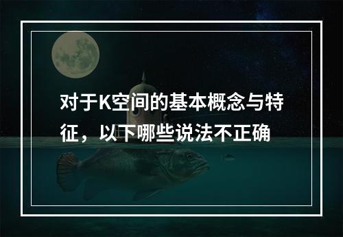 对于K空间的基本概念与特征，以下哪些说法不正确