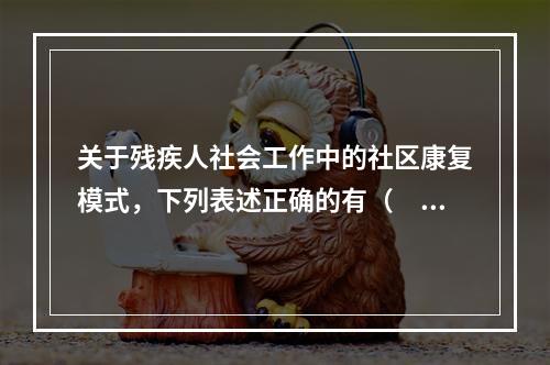 关于残疾人社会工作中的社区康复模式，下列表述正确的有（　　）