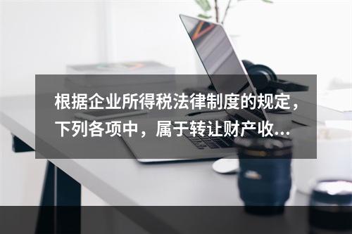 根据企业所得税法律制度的规定，下列各项中，属于转让财产收入的