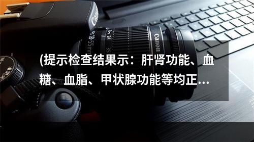 (提示检查结果示：肝肾功能、血糖、血脂、甲状腺功能等均正常。