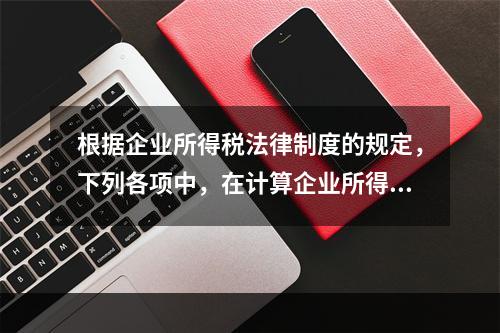 根据企业所得税法律制度的规定，下列各项中，在计算企业所得税应