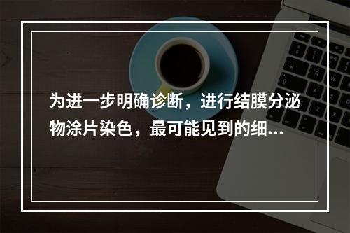 为进一步明确诊断，进行结膜分泌物涂片染色，最可能见到的细胞类