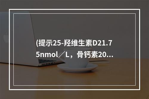 (提示25-羟维生素D21.75nmol／L，骨钙素202.