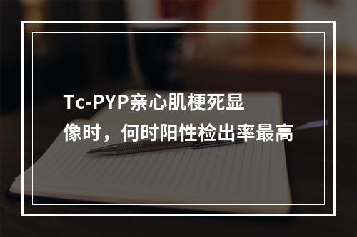 Tc-PYP亲心肌梗死显像时，何时阳性检出率最高